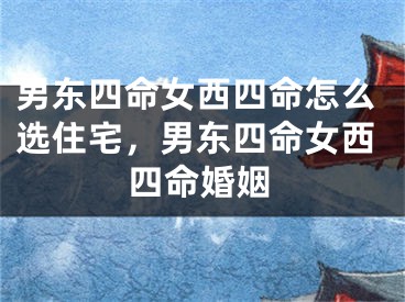 男东四命女西四命怎么选住宅，男东四命女西四命婚姻