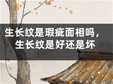 生长纹是瑕疵面相吗，生长纹是好还是坏