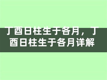 丁酉日柱生于各月，丁酉日柱生于各月详解