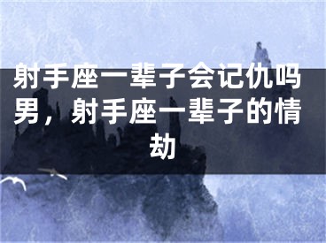 射手座一辈子会记仇吗男，射手座一辈子的情劫