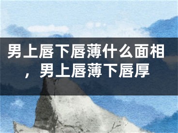 男上唇下唇薄什么面相，男上唇薄下唇厚