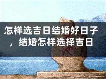 怎样选吉日结婚好日子，结婚怎样选择吉日