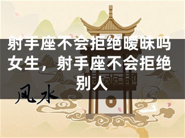 射手座不会拒绝暧昧吗女生，射手座不会拒绝别人