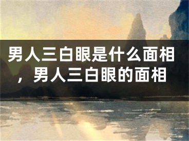男人三白眼是什么面相，男人三白眼的面相