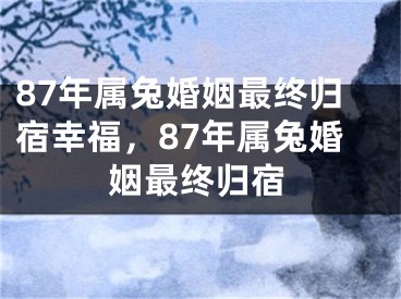 87年属兔婚姻最终归宿幸福，87年属兔婚姻最终归宿