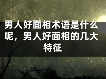 男人好面相术语是什么呢，男人好面相的几大特征