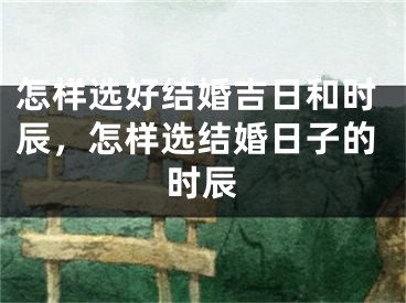 怎样选好结婚吉日和时辰，怎样选结婚日子的时辰