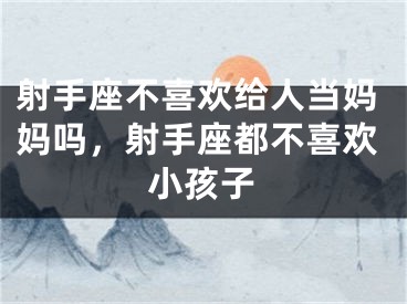 射手座不喜欢给人当妈妈吗，射手座都不喜欢小孩子
