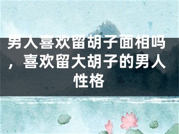 男人喜欢留胡子面相吗，喜欢留大胡子的男人性格