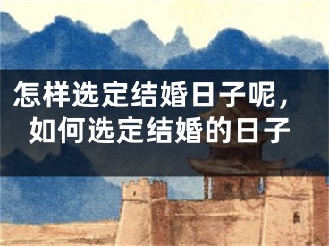怎样选定结婚日子呢，如何选定结婚的日子