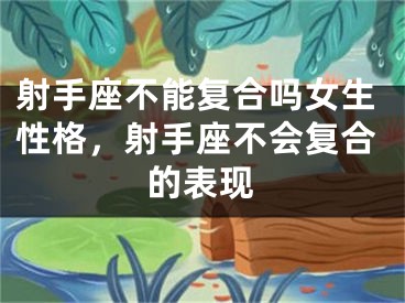射手座不能复合吗女生性格,射手座不会复合的表现