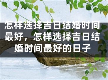 怎样选择吉日结婚时间最好，怎样选择吉日结婚时间最好的日子