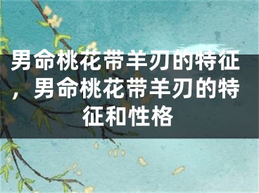 男命桃花带羊刃的特征,男命桃花带羊刃的特征和性格