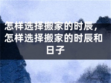 怎样选择搬家的时辰，怎样选择搬家的时辰和日子