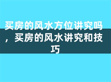 买房的风水方位讲究吗,买房的风水讲究和技巧
