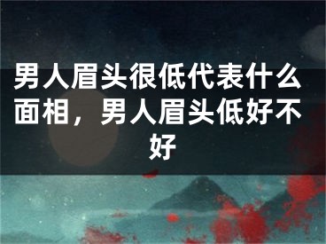 男人眉头很低代表什么面相，男人眉头低好不好