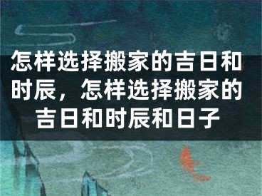 怎样选择搬家的吉日和时辰，怎样选择搬家的吉日和时辰和日子