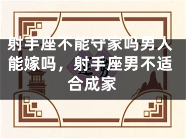 射手座不能守家吗男人能嫁吗，射手座男不适合成家