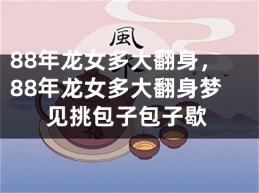 88年龙女多大翻身,88年龙女多大翻身梦见挑包子包子歇