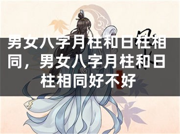 男女八字月柱和日柱相同，男女八字月柱和日柱相同好不好