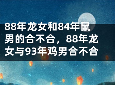 88年龙女和84年鼠男的合不合,88年龙女与93年鸡男合不合