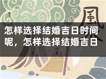 怎样选择结婚吉日时间呢，怎样选择结婚吉日