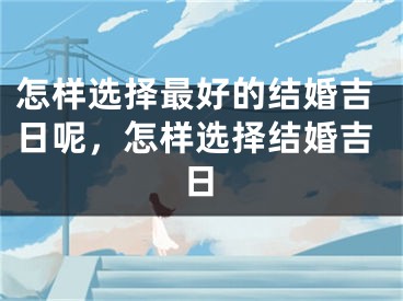 怎样选择最好的结婚吉日呢，怎样选择结婚吉日