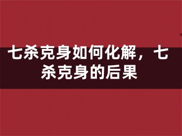七杀克身如何化解，七杀克身的后果