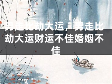 男走比劫大运，男走比劫大运财运不佳婚姻不佳