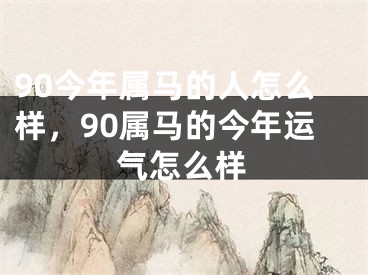 90今年属马的人怎么样,90属马的今年运气怎么样