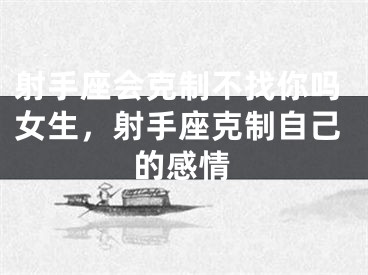 射手座会克制不找你吗女生,射手座克制自己的感情