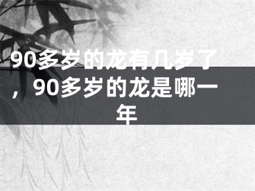 90多岁的龙有几岁了，90多岁的龙是哪一年