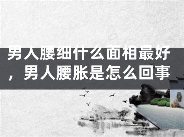 男人腰细什么面相最好，男人腰胀是怎么回事