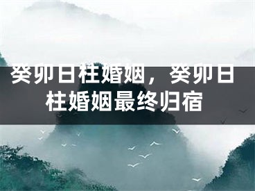 癸卯日柱婚姻，癸卯日柱婚姻最终归宿