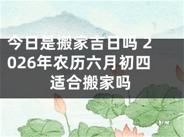 今日是搬家吉日吗 2026年农历六月初四适合搬家吗