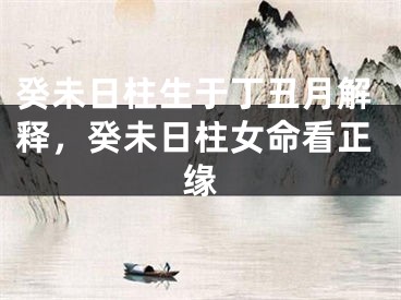 癸未日柱生于丁丑月解释，癸未日柱女命看正缘