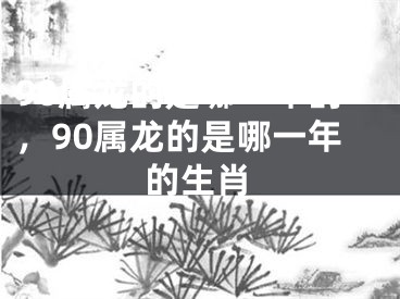 90属龙的是哪一年的，90属龙的是哪一年的生肖