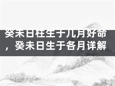癸未日柱生于几月好命，癸未日生于各月详解