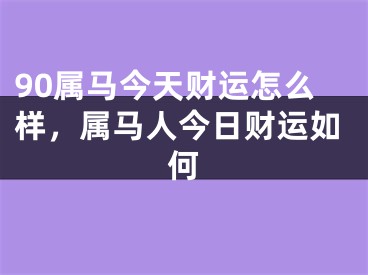 90属马今天财运怎么样，属马人今日财运如何