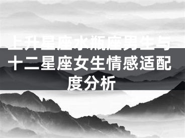 上升星座水瓶座男生与十二星座女生情感适配度分析