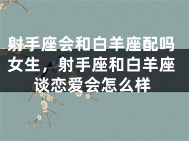 射手座会和白羊座配吗女生,射手座和白羊座谈恋爱会怎么样