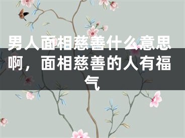 男人面相慈善什么意思啊，面相慈善的人有福气