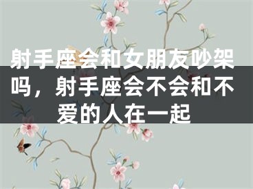 射手座会和女朋友吵架吗,射手座会不会和不爱的人在一起