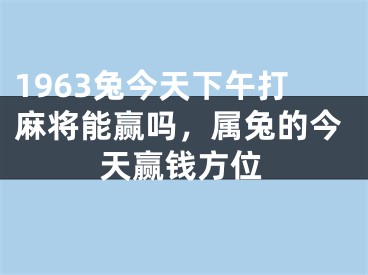 1963兔今天下午打麻将能赢吗，属兔的今天赢钱方位