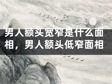男人额头宽窄是什么面相，男人额头低窄面相