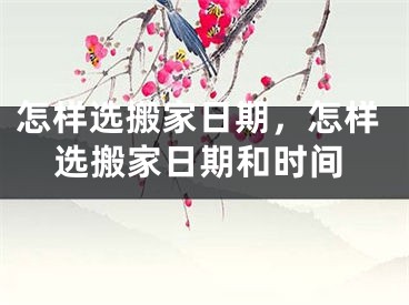 怎样选搬家日期,怎样选搬家日期和时间