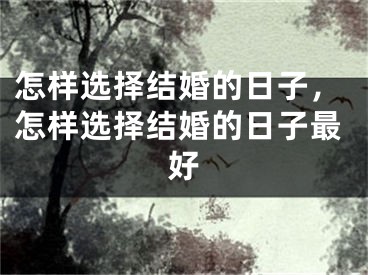 怎样选择结婚的日子，怎样选择结婚的日子最好