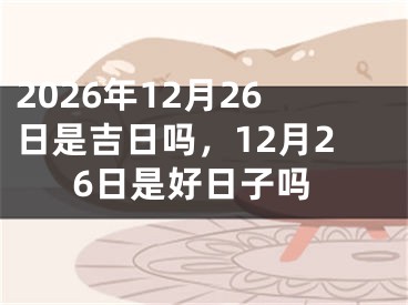 2026年12月26日是吉日吗,12月26日是好日子吗