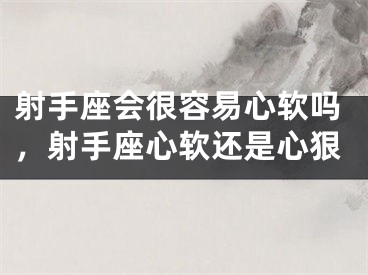 射手座会很容易心软吗,射手座心软还是心狠