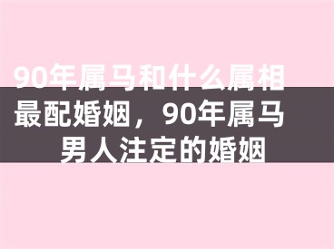 90年属马和什么属相最配婚姻，90年属马男人注定的婚姻